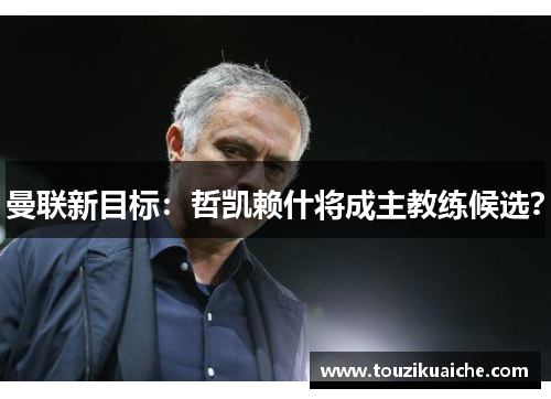 曼联新目标：哲凯赖什将成主教练候选？